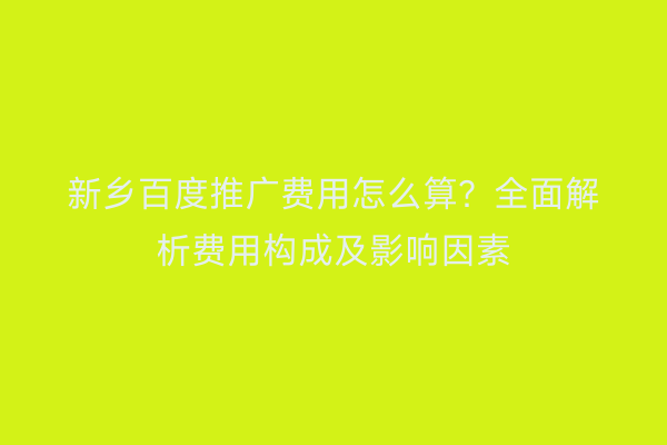 新乡百度推广费用怎么算？全面解析费用构成及影响因素