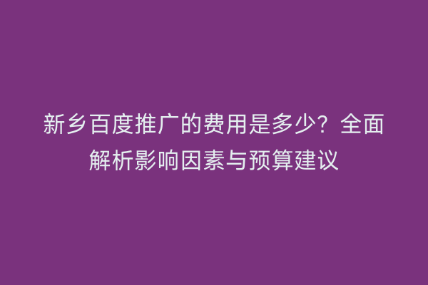 新乡百度推广的费用是多少？全面解析影响因素与预算建议
