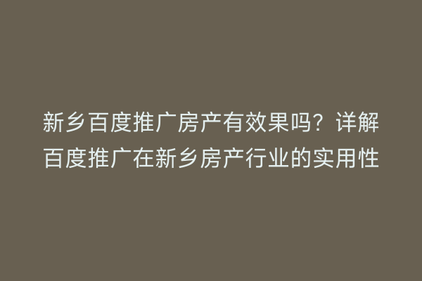新乡百度推广房产有效果吗？详解百度推广在新乡房产行业的实用性