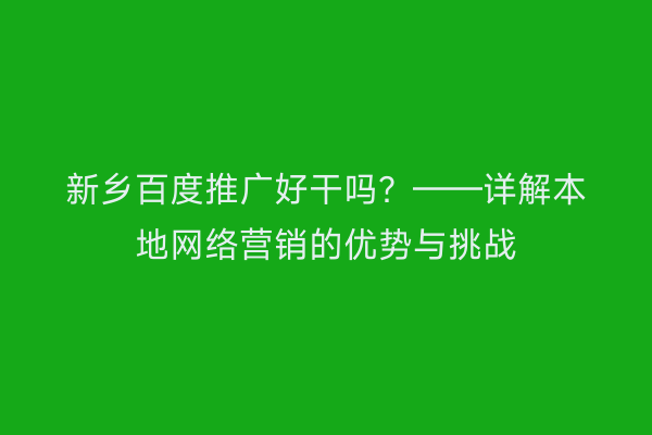 新乡百度推广好干吗?——详解本地网络营销的优势与挑战
