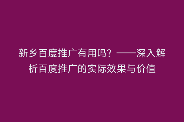 新乡百度推广有用吗?——深入解析百度推广的实际效果与价值