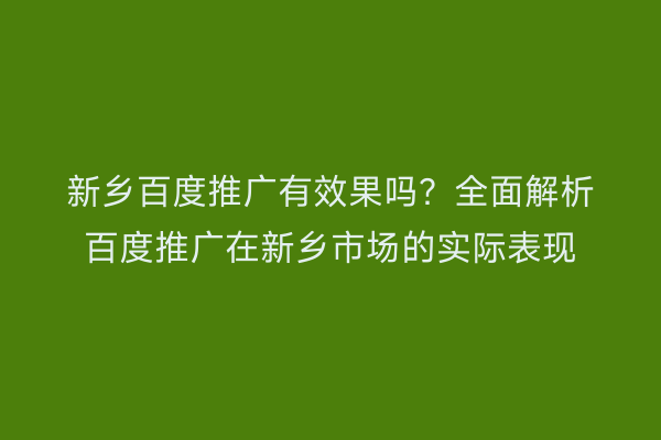 新乡百度推广有效果吗?全面解析百度推广在新乡市场的实际表现