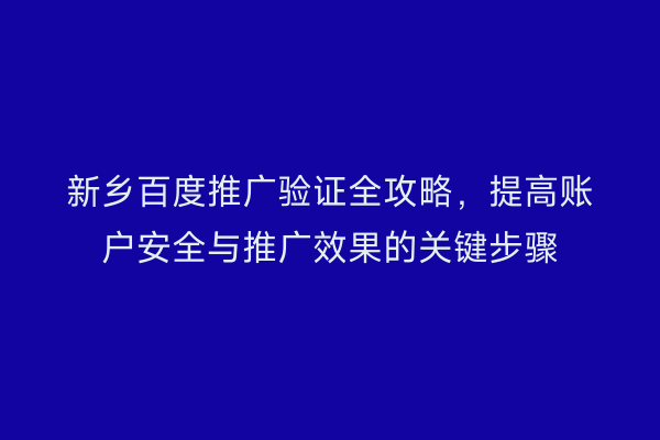 新乡百度推广验证全攻略,提高账户安全与推广效果的关键步骤