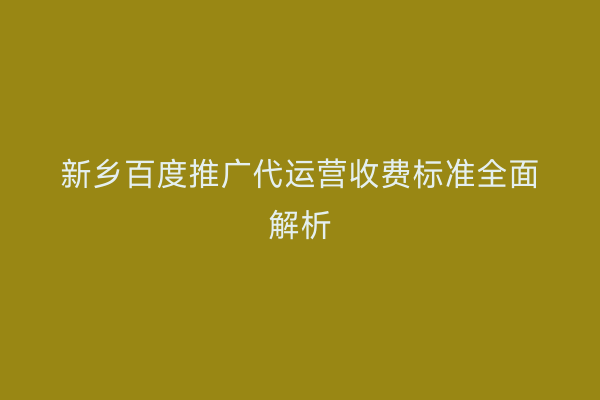 新乡百度推广代运营收费标准全面解析