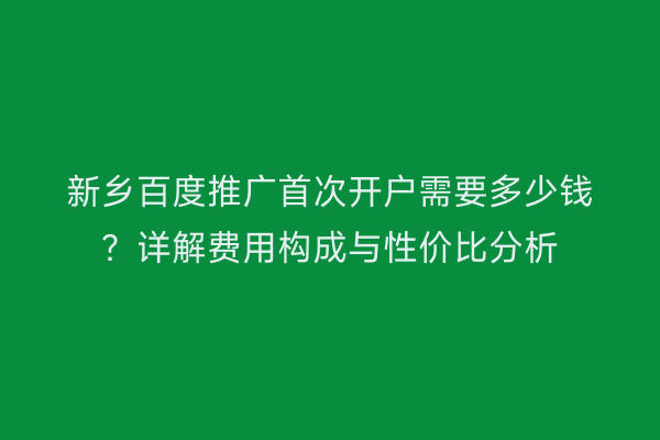 新乡百度推广首次开户需要多少钱？详解费用构成与性价比分析