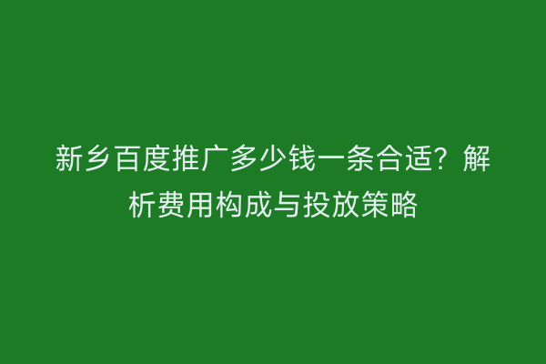 新乡百度推广多少钱一条合适？解析费用构成与投放策略