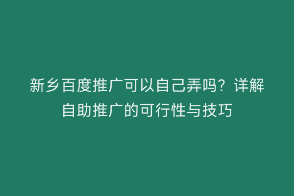 新乡百度推广可以自己弄吗？详解自助推广的可行性与技巧