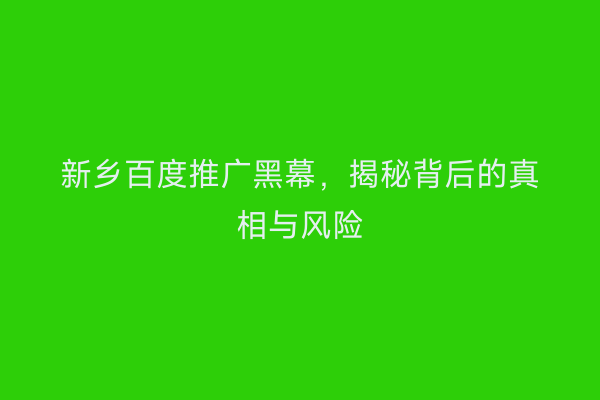新乡百度推广黑幕,揭秘背后的真相与风险