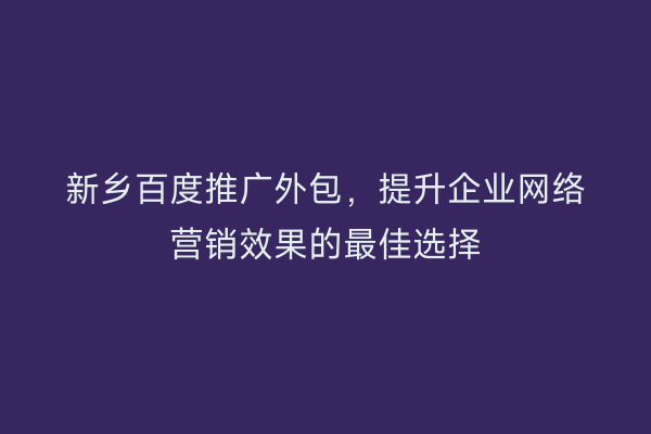 新乡百度推广外包，提升企业网络营销效果的最佳选择