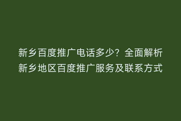 新乡百度推广电话多少?全面解析新乡地区百度推广服务及联系方式