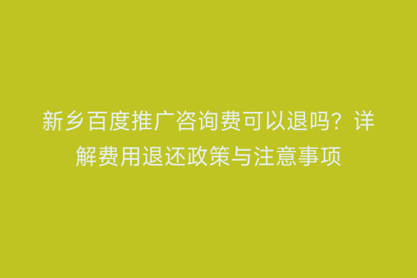 新乡百度推广咨询费可以退吗?详解费用退还政策与注意事项