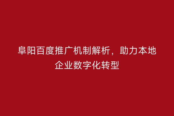 阜阳百度推广机制解析,助力本地企业数字化转型