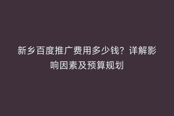 新乡百度推广费用多少钱？详解影响因素及预算规划