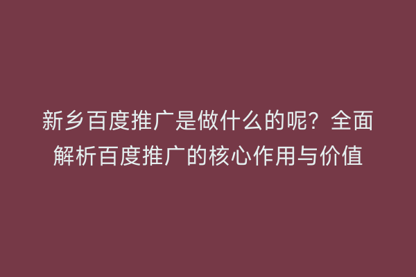 新乡百度推广是做什么的呢?全面解析百度推广的核心作用与价值
