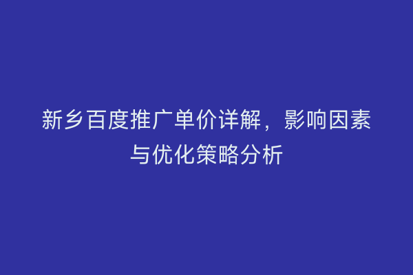 新乡百度推广单价详解,影响因素与优化策略分析