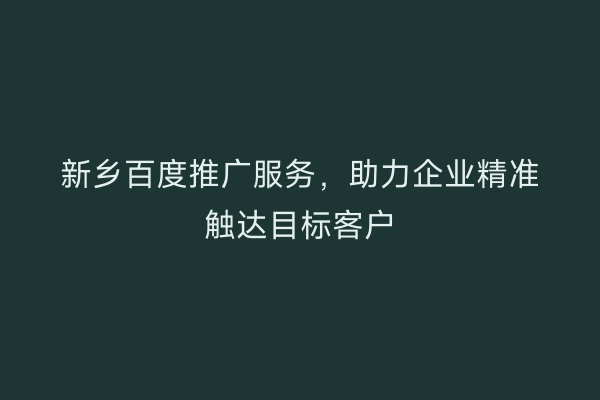 新乡百度推广服务，助力企业精准触达目标客户