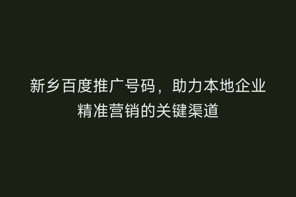 新乡百度推广号码,助力本地企业精准营销的关键渠道