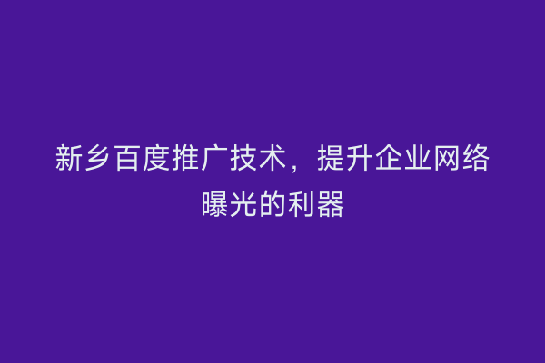 新乡百度推广技术,提升企业网络曝光的利器