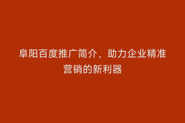 阜阳百度推广简介，助力企业精准营销的新利器