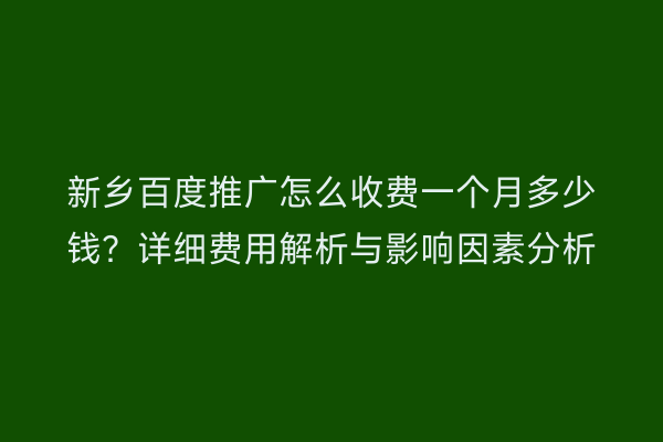 新乡百度推广怎么收费一个月多少钱？详细费用解析与影响因素分析