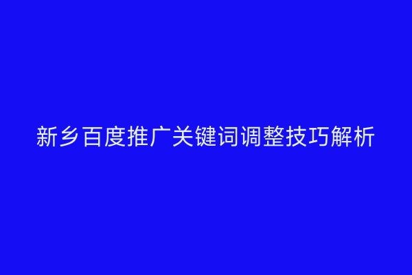 新乡百度推广关键词调整技巧解析
