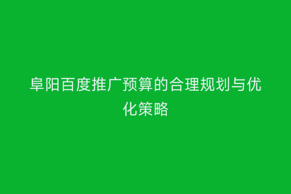 阜阳百度推广预算的合理规划与优化策略