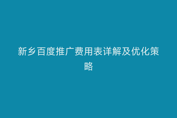 新乡百度推广费用表详解及优化策略