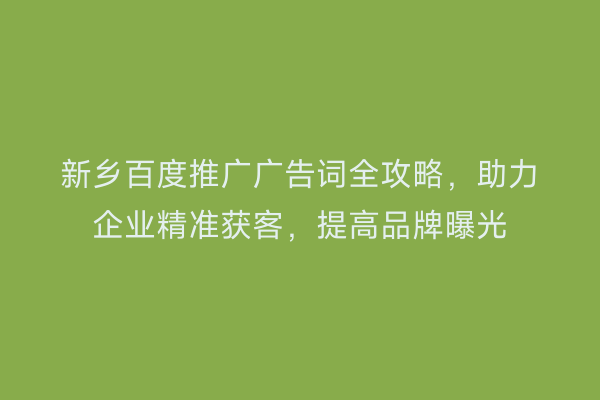 新乡百度推广广告词全攻略，助力企业精准获客，提高品牌曝光