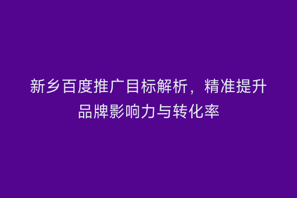 新乡百度推广目标解析,精准提升品牌影响力与转化率