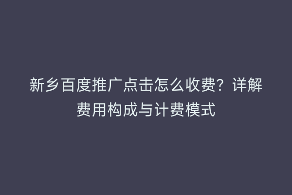 新乡百度推广点击怎么收费？详解费用构成与计费模式