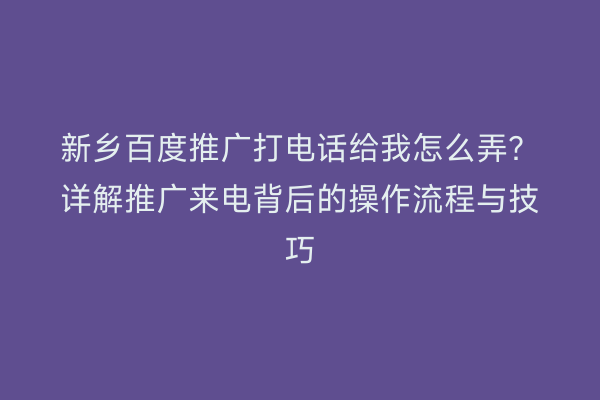 新乡百度推广打电话给我怎么弄?详解推广来电背后的操作流程与技巧