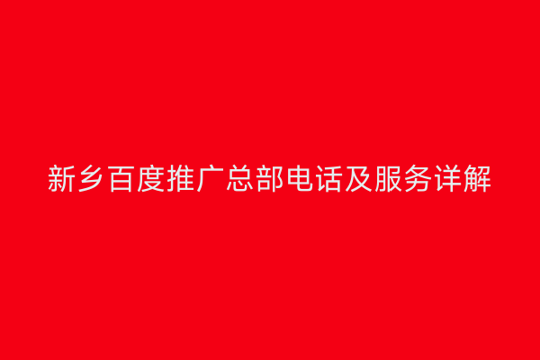 新乡百度推广总部电话及服务详解