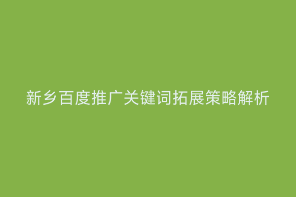 新乡百度推广关键词拓展策略解析