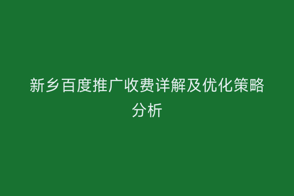 新乡百度推广收费详解及优化策略分析