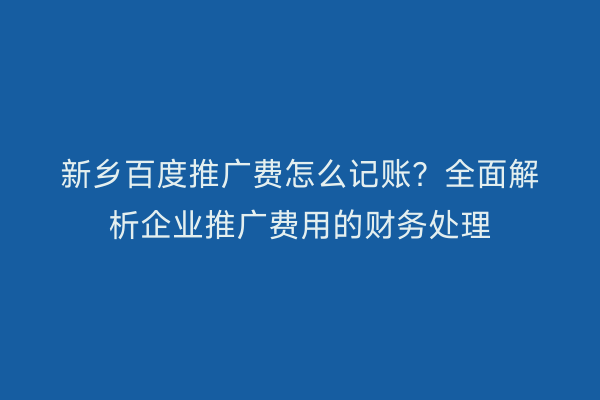 新乡百度推广费怎么记账？全面解析企业推广费用的财务处理