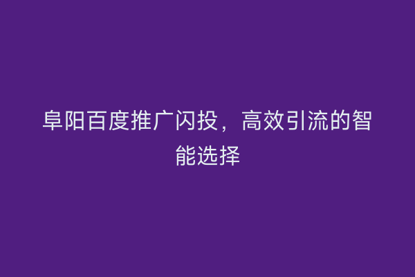 阜阳百度推广闪投，高效引流的智能选择