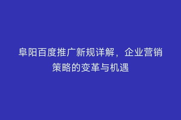 阜阳百度推广新规详解,企业营销策略的变革与机遇