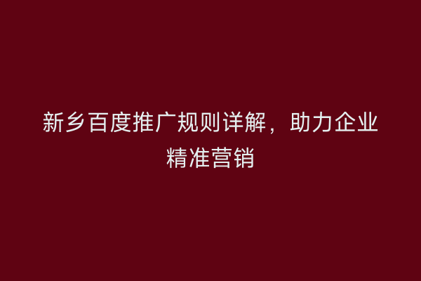 新乡百度推广规则详解,助力企业精准营销