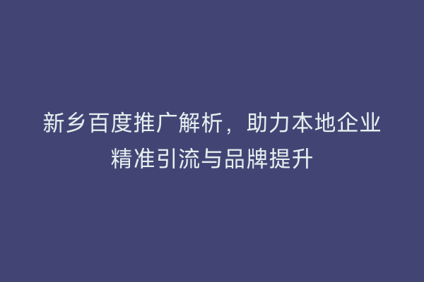 新乡百度推广解析,助力本地企业精准引流与品牌提升