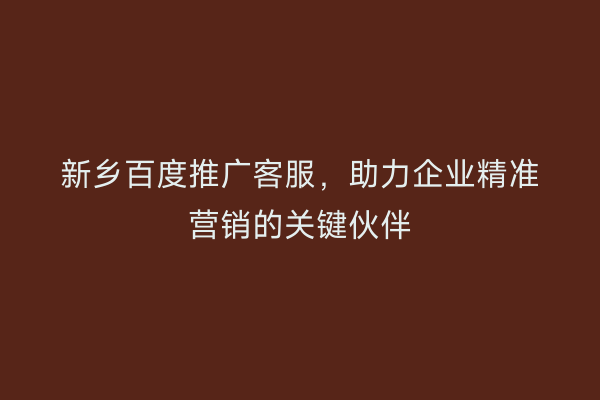 新乡百度推广客服,助力企业精准营销的关键伙伴