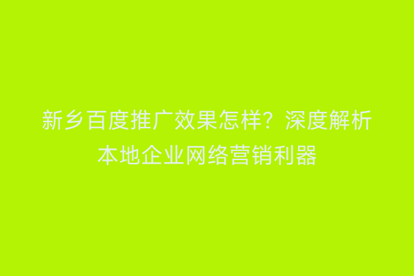 新乡百度推广效果怎样?深度解析本地企业网络营销利器