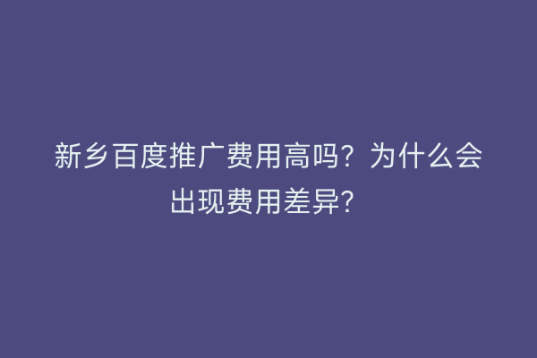 新乡百度推广费用高吗？为什么会出现费用差异？