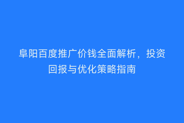 阜阳百度推广价钱全面解析，投资回报与优化策略指南