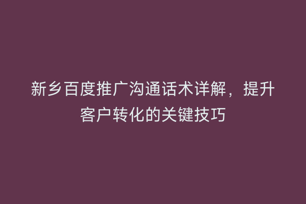 新乡百度推广沟通话术详解,提升客户转化的关键技巧