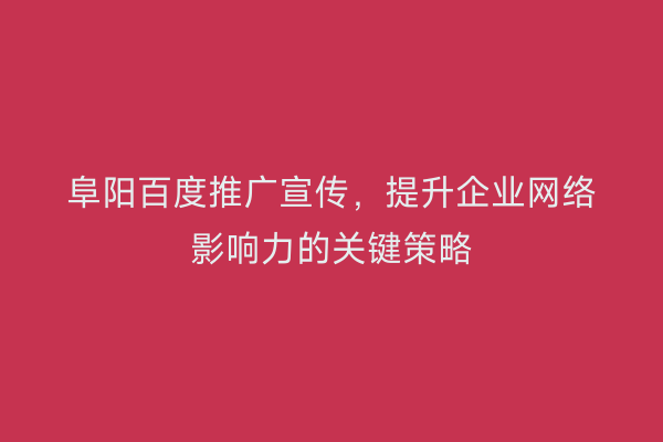 阜阳百度推广宣传,提升企业网络影响力的关键策略