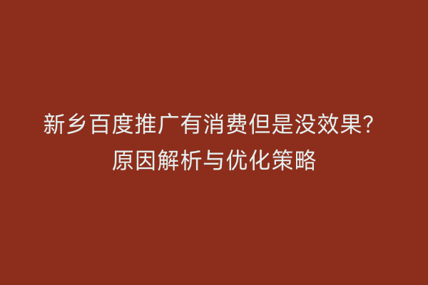 新乡百度推广有消费但是没效果?原因解析与优化策略