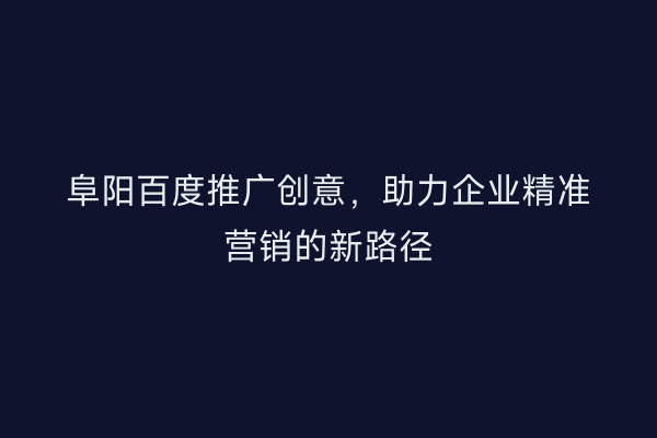 阜阳百度推广创意,助力企业精准营销的新路径