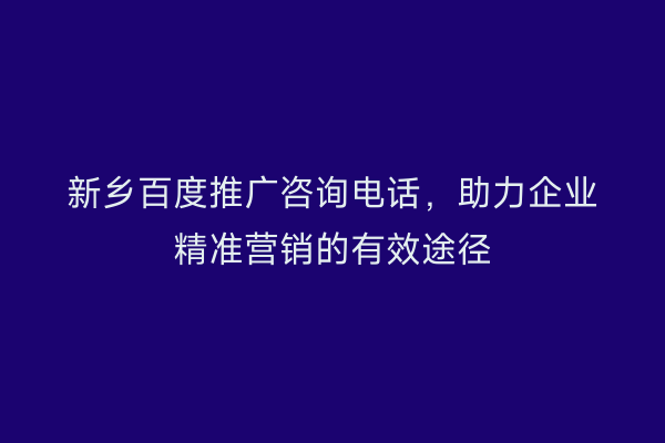 新乡百度推广咨询电话，助力企业精准营销的有效途径