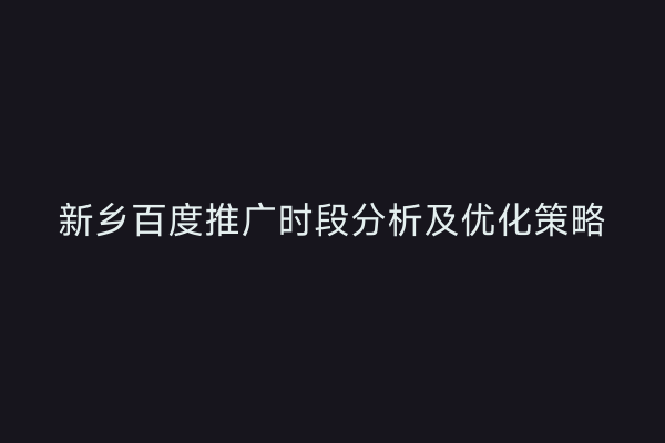 新乡百度推广时段分析及优化策略