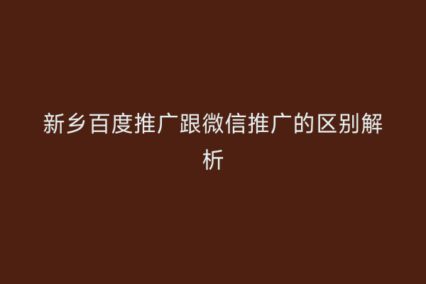 新乡百度推广跟微信推广的区别解析